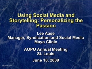 Using Social Media and
Storytelling: Personalizing the
            Passion
             Lee Aase
Manager, Syndication and Social Media
            Mayo Clinic
       AOPO Annual Meeting
            St. Louis
            June 18, 2009
 