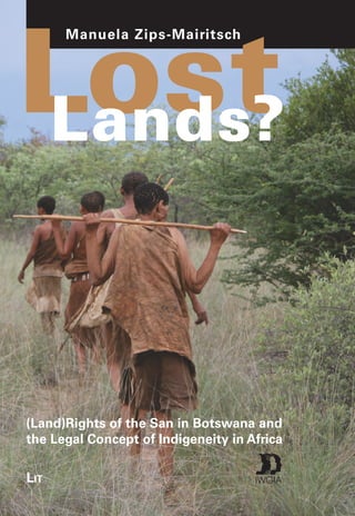 Lost 
(Land)Rights of the San in Botswana and 
the Legal Concept of Indigeneity in Africa 
LIT 
Manuela Zips-Mairitsch 
Lands? IWGIA 
 