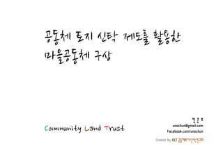 공동체 토지 신탁 제도를 활용한
마을공동체 구상


                                          전은호
Community Land Trust            unochun@gmail.com
                             Facebook.com/unochun
                       Created By ICLT 공동체토지신탁연구회
 
