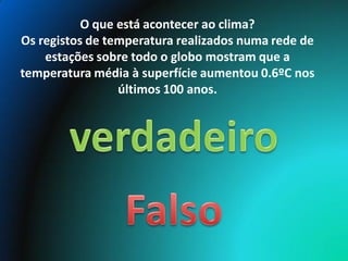 O que está acontecer ao clima?
Os registos de temperatura realizados numa rede de
    estações sobre todo o globo mostram que a
temperatura média à superfície aumentou 0.6ºC nos
                 últimos 100 anos.
 