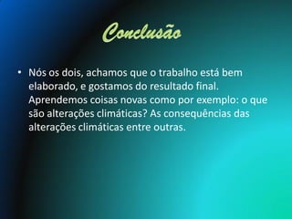 • Nós os dois, achamos que o trabalho está bem
  elaborado, e gostamos do resultado final.
  Aprendemos coisas novas como por exemplo: o que
  são alterações climáticas? As consequências das
  alterações climáticas entre outras.
 