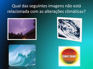 Qual das seguintes imagens não está
relacionada com as alterações climáticas?
 