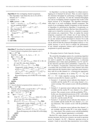 TAN AND LE: CHANNEL ASSIGNMENT WITH ACCESS CONTENTION RESOLUTION FOR COGNITIVE RADIO NETWORKS 2817
Algorithm 4: Fair overlapping channel assignment.
1: Run Algorithm 3 and obtain the sets Si for all SU i.
Initialize Scom
i = ∅ for i.
2: continue := 1.
3: while continue = 1 do
4: Find i∗
= arg mini∈{1,...,M} Tb
i and Tmin = Tb
i∗ , where
ties are randomly broken.
5: SSep
i∗ = ∪i,i=i∗ Si, SUni
i∗ = ∪iScom
i  Scom
i∗ .
6: Run Algorithm 5.
7: if ORiScom,temp
i = ∅ then
8: Assign Scom
i = Scom,temp
i and Si = Stemp
i .
9: else
10: Set continue := 0.
11: end if
12: end while
Algorithm 5: Searching for potential channel assignment.
1: (∗
Search channel assignment from separate sets ∗
)
2: for j ∈ SSep
i∗ do
3: Find SU i , where j ∈ Si . Let nc = M − 2.
4: for l = 0 to nc do
5: for k = 1 to Cl
nc
do
6: Find Ta
i∗ , Ta
i , and Ta
m|m∈Ul
j
, where Ul
j is the set
of l new SUs who share channel j.
7: if min(Ta
i∗ , Ta
m|m∈Ul
j
, Ta
i ) > Tmin then
8: Temporarily assign channel j to SUs i∗
, i and
all SUs m: Scom,temp
i∗ = Scom
i∗ ∪ j, Scom,temp
i =
Scom
i ∪j, Stemp
i =Si j and Scom,temp
m =Scom
m ∪j.
9: Update Tmin = min(Ta
i∗ , Ta
m|m∈Ul
j
, Ta
i ).
10: Reset all temporary sets of other SUs to be empty.
11: end if
12: end for
13: end for
14: end for
15: (∗
Search channel assignment from common sets ∗
)
16: for j ∈ SUni
i∗ do
17: Find the subset of SUs, except for SU i∗
, SUse
who use
channel j as an overlapping channel.
18: for l = 0 to M − 1 − |SUse
| do
19: for k = 1 to Cl
M−1−|SUse| do
20: Find Ta
i∗ , Ta
i |i ∈SUse , Ta
m|m∈Ul
j
, where Ul
j is the
set of l new SUs who share channel j.
21: if min(Ta
i∗ , Ta
i |i ∈SUse , Ta
m|m∈Ul
j
) > Tmin then
22: Temporarily assign channel j to SU i∗
, all
SUs i , and all SUs m:Scom,temp
i∗ =Scom
i∗ ∪ j,
Scom,temp
m = Scom
m ∪ j.
23: Update Tmin=min(Ta
i∗ , Ta
i |i ∈SUse , Ta
m|m∈Ul
j
).
24: ResetalltemporarysetsofotherSUstobeempty.
25: end if
26: end for
27: end for
28: end for
In Algorithm 4, we ﬁrst run Algorithm 3 to obtain nonover-
lapping sets of channels for all users. Then, we seek to improve
the minimum throughput by performing overlapping channel
assignments. In particular, we ﬁnd the minimum-throughput
user and an overlapping channel assignment that results in the
largest increase in its throughput. The algorithm terminates
when there is no such overlapping channel assignment. The
search of an overlapping channel assignment in each iteration
of Algorithm 4 is performed in Algorithm 5. In particular, we
sequentially search over channels that have been allocated for a
single user or shared by several users (i.e., channels in separate
and common sets, respectively). Then, we update the current
temporary assignment with a better one (if any) during the
search. This search requires throughput calculations for which
we use the analytical model developed in Section VI-A with
the MAC protocol overhead δ < 1 derived in Section V-D. It
can be observed that the proposed throughput analysis is very
useful, because it can be used to evaluate the performance
of any channel assignment solution and to perform channel
assignments in greedy algorithms.
B. Throughput Analysis Under Imperfect Sensing
We extend the throughput analysis by considering imperfect
sensing. The following two important performance measures
are used to quantify the sensing performance: 1) detection
probabilities and 2) false-alarm probabilities. Let Pij
d and Pij
f
be the detection and false-alarm probabilities, respectively, of
SU i on channel j. In particular, a detection event occurs when
a secondary link successfully senses a busy channel, and a false
alarm represents the situation when a spectrum sensor returns a
busy state for an idle channel (i.e., a transmission opportunity
is overlooked). In addition, let us deﬁne P
ij
d = 1 − Pij
d and
P
ij
f = 1 − Pij
f . Under imperfect sensing, the following four
scenarios are possible for channel j and SU i.
• Scenario 1: A spectrum sensor indicates that channel j is
available and the nearby PU is not using channel j (i.e.,
correct sensing). This scenario occurs with the probability
P
ij
f pij.
• Scenario 2: A spectrum sensor indicates that channel j is
available and the nearby PU uses channel j (i.e., misde-
tection). This scenario occurs with the probability P
ij
d pij.
In this case, the potential transmission of SU i will collide
with the nearby PU. We assume that both transmissions
from SU i and the nearby PU fail.
• Scenario 3: A spectrum sensor indicates that channel j is
not available and the nearby PU uses channel j (i.e., cor-
rect detection). This scenario occurs with the probability
Pij
d pij.
• Scenario 4: A spectrum sensor indicates that channel j is
not available and the nearby PU is not using channel j
(i.e., false alarm). This scenario occurs with the probability
Pij
f pij, and the channel opportunity is overlooked.
Because SUs make channel access decisions based on their
sensing outcomes, the ﬁrst two scenarios can result in spectrum
access on channel j by SU i. Moreover, spectrum access in
scenario 1 leads to successful data transmission. Let us deﬁne
 