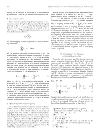 2810 IEEE TRANSACTIONS ON VEHICULAR TECHNOLOGY, VOL. 61, NO. 6, JULY 2012
sensing will be discussed in Section VII-B. It is assumed that
SUs transmit at a constant rate with a normalized value of one.
B. Problem Formulation
We are interested in performing channel assignment to max-
imize the system throughput. Let Ti denote the throughput
achieved by SU i. Let xij describe the channel assignment
decision where xij = 1 if channel j is assigned to SU i;
otherwise, xij = 0. The throughput maximization problem can
formally be written as follows:
max
x
M
i=1
Ti. (1)
For nonoverlapping channel assignments, we have the follow-
ing constraints:
M
i=1
xij = 1 for all j. (2)
We can derive the throughput that was achieved by SU i for
nonoverlapping channel assignment as follows. Let Si be the set
of channels solely assigned to SU i. Let pij be the probability
that channel j is available at SU i. For simplicity, we assume
that pij are independent of one another. This assumption holds
when each SU impacts different set of PUs on each channel.
This can, indeed, be the case, because spectrum holes depend
on space. Note, however, that this assumption can be relaxed
if the dependence structure of these probabilities is available.
Under this assumption, Ti can be calculated as
Ti = 1 −
j∈Si
pij = 1 −
N
j=1
(¯pij)xij
(3)
where pij = 1 − pij is the probability that channel j is not
available for SU i. In fact, 1 − j∈Si
pij is the probability that
at least one channel is available for SU i. Because each SU
can use at most one available channel, its maximum through-
put is 1. In the overlapping channel assignment scheme, the
constraints in (2) are not needed. Based on this calculation,
it can be observed that the optimization problem (1) and (2)
is a nonlinear integer program, which is an NP-hard problem
(interested readers can refer to [35, pt. VIII] for a detailed
treatment of this hardness result).
C. Optimal Algorithm and Its Complexity
Due to the nonlinear and combinatorial structure of the for-
mulated channel assignment problem, it would be impossible
to obtain its closed-form optimal solution. However, we can
employ the brute-force search (i.e., exhaustive search) to deter-
mine the best channel assignment that results in the maximum
total throughput. In particular, we can enumerate all possible
channel assignment solutions and then determine the best so-
lution by comparing their achieved throughput. This solution
method requires a throughput analytical model to calculate the
throughput for any particular channel assignment solution. We
will develop such a model in Section VI-A.
We now quantify the complexity of the optimal brute-force
search algorithm. Let us consider SU i (i.e., i ∈ {1, . . . , M}).
Suppose that we assign k channels to this SU i, where k ∈
{1, . . . , N}. Then, there are Ck
N ways of doing so. Because
k can take any values in k ∈ {1, . . . , N}, the total number of
ways of assigning channels to SU i is
N
k=1
Ck
N ≈ 2N
. Hence,
the total number of ways of assigning channels to all SUs is
asymptotically equal to (2N
)M
= 2NM
. Recall that we need
to calculate the throughput that was achieved by M SUs for
each potential assignment to determine the best one. Therefore,
the complexity of the optimal brute-force search algorithm is
O(2NM
). Given the exponentially large complexity required
to ﬁnd the optimal channel assignment solution, we will
develop suboptimal and low-complexity channel assignment
algorithms in the following sections. In particular, we con-
sider the following two different channel assignment schemes:
1) nonoverlapping channel assignment and 2) overlapping
channel assignment.
IV. NONOVERLAPPING CHANNEL
ASSIGNMENT ALGORITHM
We develop a low-complexity algorithm for nonoverlapping
channel assignment in this section. Recall that Si is the set of
channels solely assigned for SU i (i.e., Si ∩ Sj = ∅, i = j).
The greedy channel assignment algorithm iteratively allocates
channels to SUs that achieve the maximum increase in the
throughput. A detailed description of the proposed algorithm is
presented in Algorithm 1. In each channel allocation iteration,
each SU i calculates its increase in throughput if the best avail-
able channel (i.e., channel j∗
i = arg maxj∈Sa
pij) is allocated.
This increase in throughput can be calculated as follows:
ΔTi = Ta
i − Tb
i
=
⎡
⎣1 − (1 − pij∗
i
)
j∈Si
(1 − pij)
⎤
⎦ −
⎡
⎣1 −
j∈Si
(1 − pij)
⎤
⎦
= pij∗
i
j∈Si
(1 − pij). (4)
Based on (4), it can be observed that ΔTi will quickly decrease
over allocation iterations, because j∈Si
(1 − pij) tends to zero
as the set Si is expanded. We have the following property for
the resulting channel assignment due to Algorithm 1.
Algorithm 1: Nonoverlapping channel assignment.
1: Initialize the set of available channels Sa := {1, 2, . . . , N}
and Si := ∅ for i = 1, 2, . . . , M.
2: for i = 1 to M do
3: j∗
i = arg maxj∈Sa
pij.
4: if Si = 0 then
5: Find ΔTi = Ta
i − Tb
i , where Ta
i and Tb
i are the
throughputs after and before assigning channel j∗
i .
6: else
7: Find ΔTi = pij∗
i
.
 