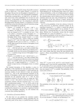 TAN AND LE: CHANNEL ASSIGNMENT WITH ACCESS CONTENTION RESOLUTION FOR COGNITIVE RADIO NETWORKS 2813
This estimation is obtained by listing all possible scenarios/
events in which user i can exploit channel j to increase its
throughput. Because the user throughput is bounded by 1, we
only count events that occur with nonnegligible probabilities.
In particular, assuming that pij are high (or pij are small), we
only count events whose probabilities have at most two such
elements pij in the product. In addition, we can determine the
increase of throughput for user i by comparing its achievable
throughput before and after channel j is assigned to it. It can be
veriﬁed that we have the following events for which the average
increases of throughput are signiﬁcant.
• Channel j is available for all users i and iq, q =
1, 2, . . . , MS, except for ik, where k = 1, 2, . . . , MS.
In addition, all channels in Si are not available, and at
least one channel in Scom
i is available for user i. User
i can achieve a maximum average throughput of 1 − δ
by exploiting channel j, whereas its minimum average
throughput before being assigned channel i is at least
(1 − δ)/MS (when user i needs to share the available
channel in Scom
i with MS other users). The increase of
throughput for this case is at most (1 − 1/MS)(1 − δ),
and the upper bound for the increase of throughput of user
i is written in (5).
• Channel j is available for user i and all users iq, q =
1, 2, . . . , MS, but each user iq uses other available chan-
nels in Siq
for transmission. Moreover, no channel in Stot
i
is available. In this case, the increase of throughput for user
i is 1 − δ, and the average increase of throughput of user i
is written in (6).
• Channel j is available for user i and all users iq, q =
1, 2, . . . , MS, but each user iq uses other available chan-
nels in Siq
for transmission. Moreover, at least one channel
in Scom
i is available. In this case, the increase of through-
put for user i is upper bounded by (1 − 1/MS)(1 − δ),
and the average increase of throughput of user i is written
in (7).
The detailed description of the algorithm is given in
Algorithm 2. This algorithm has outer and inner loops, where
the outer loop increases the parameter h, which represents the
maximum number of users allowed to share any particular
channel (i.e., MS in the aforementioned estimation of the
increase of throughput), and the inner loop performs channel
allocation for one particular value of h = MS. In each
assignment iteration of the inner loop, we assign one “best”
channel j to user i that achieves maximum ΔTh,est
i (j). This
assignment continues until the maximum ΔTh,est
i (j) is less
than a predetermined number > 0. As will be clear in the
throughput analysis, it is beneﬁcial to maintain at least one
channel in each set Si. This case is because the throughput
contributed by channels in Si constitutes a signiﬁcant fraction
of the total throughput. Therefore, we will maintain this
constraint when running Algorithm 2.
C. Calculation of Contention Window
We show how we can calculate the contention window
W so that collision probabilities among contending SUs are
sufﬁciently small. In fact, there is a tradeoff between collision
probabilities and the average overhead of the MAC protocol,
which depends on W. In particular, larger values of W reduce
collision probabilities, at the cost of higher protocol overhead,
and vice versa, because there can be several collisions during
the contention phase, each of which occurs if two or more users
randomly choose the same value of backoff time. In addition,
the probability of the ﬁrst collision is largest, because the
number of contending users decreases for successive potential
collisions.
Let Pc be the probability of the ﬁrst collision. In the fol-
lowing discussion, we determine contention window W by
imposing a constraint Pc ≤ P , where P controls the collision
probability and overhead tradeoff. Let us calculate Pc as a
function of W, assuming that there are m SUs in the contention
phase. Without loss of generality, assume that the random
backoff times of m users are ordered as r1 ≤ r2 ≤ . . . ≤ rm.
The conditional probability of the ﬁrst collision if there are m
users in the contention stage can be written as
P(m)
c =
m
j=2
Pr(j users collide)
=
m
j=2
W −2
i=0
Cj
m
1
W
j
W − i − 1
W
m−j
(8)
where each term in the double sum represents the probability
that j users collide when they choose the same backoff value
equal to i. Hence, the probability of the ﬁrst collision can be
calculated as
Pc =
M
m=2
P(m)
c × Pr {m users contend} (9)
where P
(m)
c is given in (8), and Pr{m users contend} is the
probability that m users join the contention phase. To compute
Pc, we now derive Pr{m users contend}. It can be veriﬁed that
user i joins the contention if all channels in Si are busy and at
least one channel in Scom
i is available. The probability of this
event can be written as
P(i)
con = Pr {all channels in Si are busy and
∃! some channels in Scom
i are available}
=
⎛
⎝
j∈Si
pij
⎞
⎠
⎛
⎝1 −
j∈Scom
i
pij
⎞
⎠ . (10)
The probability of the event that m users join the contention
phase is
Pr {m users contend} =
Cm
M
n=1 i∈Λn
P(i)
con
j∈ΛM Λn
P
(j)
con (11)
where Λn is one particular set of m users, and ΛM is the set of
all M users ({1, 2, . . . , M}). Substituting the result in (11) into
(9), we can calculate Pc. Finally, we can determine W as
W = min {W such that Pc(W) ≤ P } (12)
 