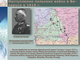 После прибытия на помощь французской армии Галлера 1 июля 1919 г.
польские войска начали новое общее наступление и захватили Вилейку (1
июля), Молодечно (3 июля), Минск (8 августа). В августе-сентябре 1919 г.
польские войска захватили Игумен (современный Червень), Ново-Борисов,
Бобруйск, Жлобин, Рогачёв, Речицу.
Наступление польских войск
летом-осенью 1919 г.
Станислав Галлер
 