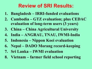 Review of SRI Results: <ul><li>Bangladesh – IRRI-funded evaluations </li></ul><ul><li>Cambodia – GTZ evaluation; plus CEDA...