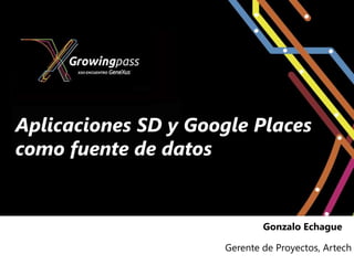 Aplicaciones SD y Google Places
como fuente de datos


                             Gonzalo Echague

                     Gerente de Proyectos, Artech
 