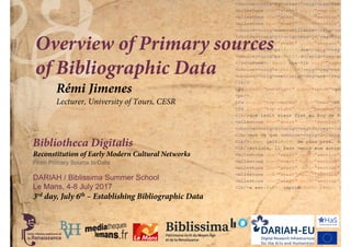 Bibliotheca Digitalis
Reconstitution of Early Modern Cultural Networks
From Primary Source to Data
DARIAH / Biblissima Summer School
Le Mans, 4-8 July 2017
Overview of Primary sources
of Bibliographic Data
3rd day, July 6th – Establishing Bibliographic Data
Rémi Jimenes
Lecturer, University of Tours, CESR
 