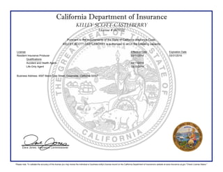 California Department of Insurance
KELLEY SCOTT CASTLEBERRY
License # 0I79331
Pursuant to the requirements of the State of California Insurance Code,
KELLEY SCOTT CASTLEBERRY is authorized to act in the following capacity:
License Effective Date Expiration Date
Resident Insurance Producer 03/11/2014 03/31/2016
Qualifications
Accident and Health Agent 03/11/2014
Life-Only Agent 03/11/2014
Business Address: 4597 Mardi Gras Street, Oceanside, California 92057
Please note: To validate the accuracy of this license you may review the individual or business entity's license record on the California Department of Insurance's website at www.insurance.ca.gov "Check License Status."
 