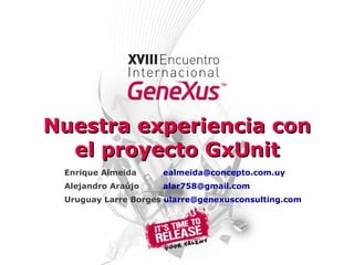 Nuestra experiencia con el proyecto GxUnit Enrique Almeida   [email_address] Alejandro Araújo   [email_address] Uruguay Larre Borges  [email_address] 