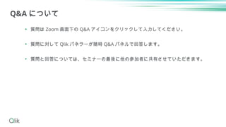 • 質問は Zoom 画面下の Q&A アイコンをクリックして入力してください。
• 質問に対して Qlik パネラーが随時 Q&A パネルで回答します。
• 質問と回答については、セミナーの最後に他の参加者に共有させていただきます。
Q&A ...