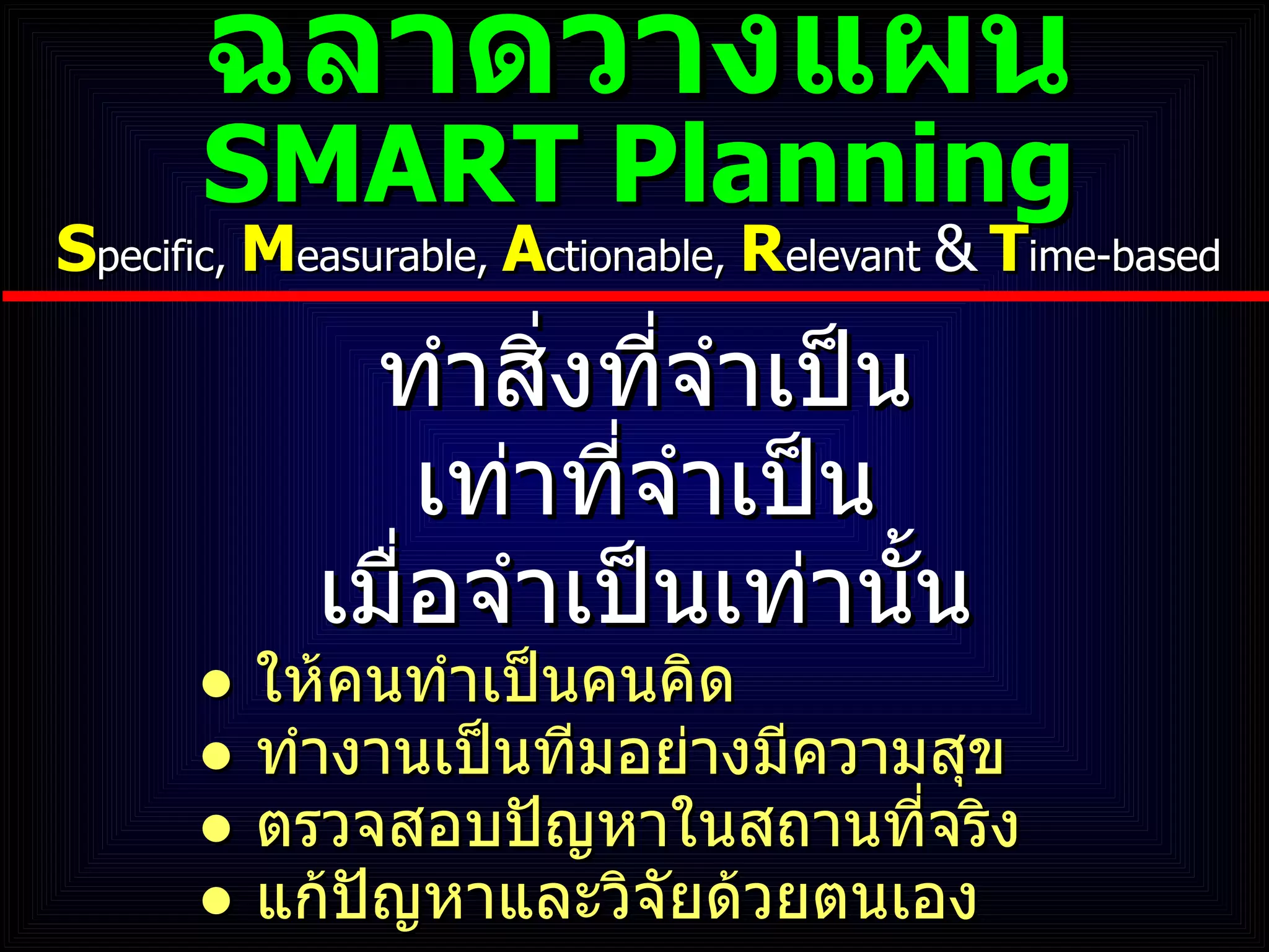 ฉลาดวางแผน SMART Planning S pecific,  M easurable,  A ctionable,  R elevant  &   T ime-based ทำสิ่งที่จำเป็น เท่าที่จำเป็น เมื่อจำเป็นเท่านั้น   ●  ให้คนทำเป็นคนคิด   ●  ทำงานเป็นทีมอย่างมีความสุข   ●  ตรวจสอบปัญหาในสถานที่จริง   ●  แก้ปัญหาและวิจัยด้วยตนเอง 