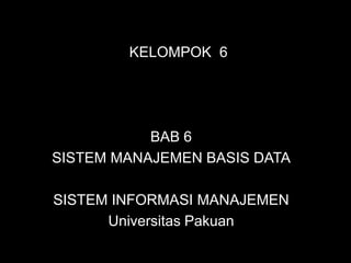 KELOMPOK 6




           BAB 6
SISTEM MANAJEMEN BASIS DATA

SISTEM INFORMASI MANAJEMEN
      Universitas Pakuan
 