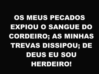 OS MEUS PECADOS
EXPIOU O SANGUE DO
CORDEIRO; AS MINHAS
TREVAS DISSIPOU; DE
DEUS EU SOU
HERDEIRO!