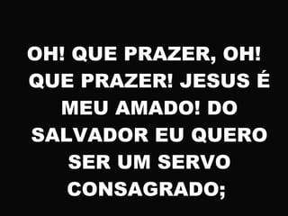 OH! QUE PRAZER, OH!
QUE PRAZER! JESUS É
MEU AMADO! DO
SALVADOR EU QUERO
SER UM SERVO
CONSAGRADO;
