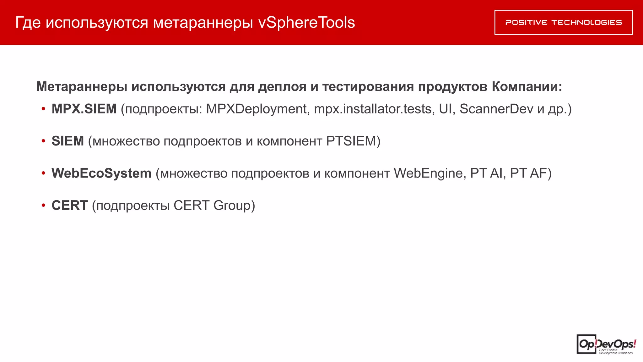 Где используются метараннеры vSphereTools
Метараннеры используются для деплоя и тестирования продуктов Компании:
• MPX.SIEM (подпроекты: MPXDeployment, mpx.installator.tests, UI, ScannerDev и др.)
• SIEM (множество подпроектов и компонент PTSIEM)
• WebEcoSystem (множество подпроектов и компонент WebEngine, PT AI, PT AF)
• CERT (подпроекты CERT Group)
 