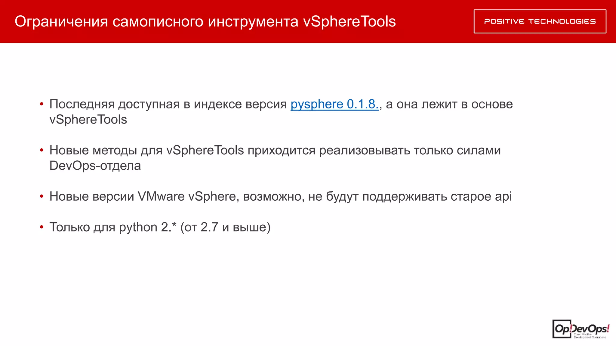 Ограничения самописного инструмента vSphereTools
• Последняя доступная в индексе версия pysphere 0.1.8., а она лежит в основе
vSphereTools
• Новые методы для vSphereTools приходится реализовывать только силами
DevOps-отдела
• Новые версии VMware vSphere, возможно, не будут поддерживать старое api
• Только для python 2.* (от 2.7 и выше)
 
