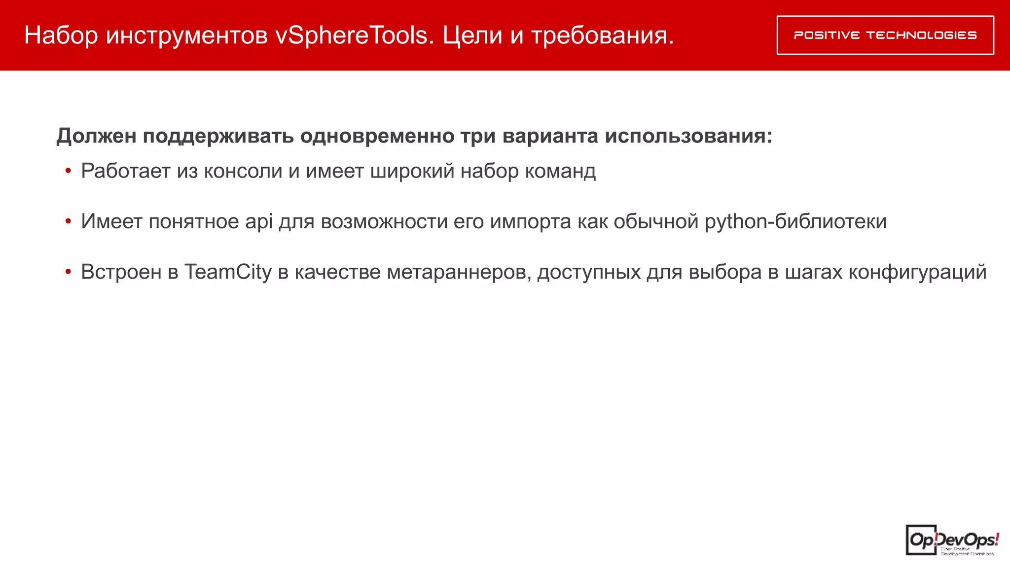 Набор инструментов vSphereTools. Цели и требования.
Должен поддерживать одновременно три варианта использования:
• Работает из консоли и имеет широкий набор команд
• Имеет понятное api для возможности его импорта как обычной python-библиотеки
• Встроен в TeamCity в качестве метараннеров, доступных для выбора в шагах конфигураций
 