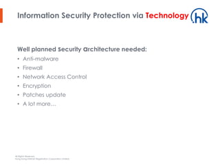 All Rights Reserved.
Hong Kong Internet Registration Corporation Limited
Information Security Protection via Technology
Well planned security architecture needed:
• Anti-malware
• Firewall
• Network Access Control
• Encryption
• Patches update
• A lot more…
 