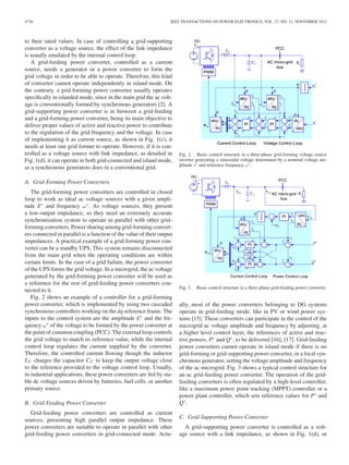 4736 IEEE TRANSACTIONS ON POWER ELECTRONICS, VOL. 27, NO. 11, NOVEMBER 2012
to their rated values. In case of controlling a grid-supporting
converter as a voltage source, the effect of the link impedance
is usually emulated by the internal control loop.
A grid-feeding power converter, controlled as a current
source, needs a generator or a power converter to form the
grid voltage in order to be able to operate. Therefore, this kind
of converter cannot operate independently in island mode. On
the contrary, a grid-forming power converter usually operates
speciﬁcally in islanded mode, since in the main grid the ac volt-
age is conventionally formed by synchronous generators [2]. A
grid-supporting power converter is in between a grid-feeding
and a grid-forming power converter, being its main objective to
deliver proper values of active and reactive power to contribute
to the regulation of the grid frequency and the voltage. In case
of implementing it as current source, as shown in Fig. 1(c), it
needs at least one grid former to operate. However, if it is con-
trolled as a voltage source with link impedance, as detailed in
Fig. 1(d), it can operate in both grid-connected and island mode,
as a synchronous generators does in a conventional grid.
A. Grid-Forming Power Converters
The grid-forming power converters are controlled in closed
loop to work as ideal ac voltage sources with a given ampli-
tude E∗
and frequency ω∗
. As voltage sources, they present
a low-output impedance, so they need an extremely accurate
synchronization system to operate in parallel with other grid-
forming converters. Power sharing among grid-forming convert-
ers connected in parallel is a function of the value of their output
impedances. A practical example of a grid-forming power con-
verter can be a standby UPS. This system remains disconnected
from the main grid when the operating conditions are within
certain limits. In the case of a grid failure, the power converter
of the UPS forms the grid voltage. In a microgrid, the ac voltage
generated by the grid-forming power converter will be used as
a reference for the rest of grid-feeding power converters con-
nected to it.
Fig. 2 shows an example of a controller for a grid-forming
power converter, which is implemented by using two cascaded
synchronous controllers working on the dq reference frame. The
inputs to the control system are the amplitude E∗
and the fre-
quency ω∗
of the voltage to be formed by the power converter at
the point of common coupling (PCC). The external loop controls
the grid voltage to match its reference value, while the internal
control loop regulates the current supplied by the converter.
Therefore, the controlled current ﬂowing though the inductor
LF charges the capacitor CF to keep the output voltage close
to the reference provided to the voltage control loop. Usually,
in industrial applications, these power converters are fed by sta-
ble dc voltage sources driven by batteries, fuel cells, or another
primary source.
B. Grid-Feeding Power Converter
Grid-feeding power converters are controlled as current
sources, presenting high parallel output impedance. These
power converters are suitable to operate in parallel with other
grid-feeding power converters in grid-connected mode. Actu-
Fig. 2. Basic control structure in a three-phase grid-forming voltage source
inverter generating a sinusoidal voltage determined by a nominal voltage am-
plitude v∗ and reference frequency ω∗.
Fig. 3. Basic control structure in a three-phase grid-feeding power converter.
ally, most of the power converters belonging to DG systems
operate in grid-feeding mode, like in PV or wind power sys-
tems [15]. These converters can participate in the control of the
microgrid ac voltage amplitude and frequency by adjusting, at
a higher level control layer, the references of active and reac-
tive powers, P∗
and Q∗
, to be delivered [16], [17]. Grid-feeding
power converters cannot operate in island mode if there is no
grid-forming or grid-supporting power converter, or a local syn-
chronous generator, setting the voltage amplitude and frequency
of the ac microgrid. Fig. 3 shows a typical control structure for
an ac grid-feeding power converter. The operation of the grid-
feeding converters is often regulated by a high-level controller,
like a maximum power point tracking (MPPT) controller or a
power plant controller, which sets reference values for P∗
and
Q∗
.
C. Grid-Supporting Power Converter
A grid-supporting power converter is controlled as a volt-
age source with a link impedance, as shown in Fig. 1(d), or
 