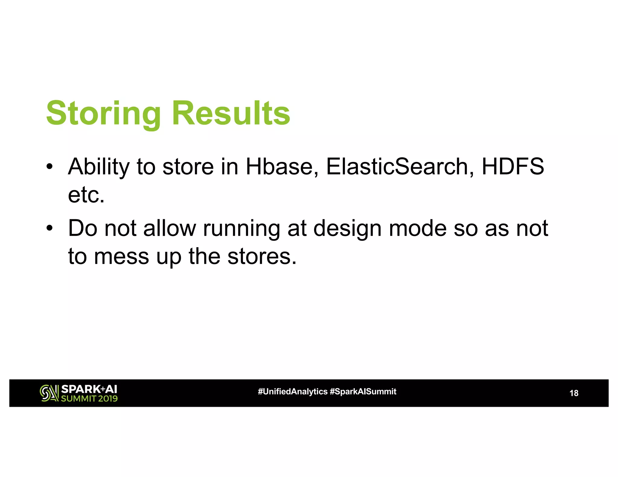 Storing Results • Ability to store in Hbase, ElasticSearch, HDFS etc. • Do not allow running at design mode so as not to mess up the stores. 18#UnifiedAnalytics #SparkAISummit 