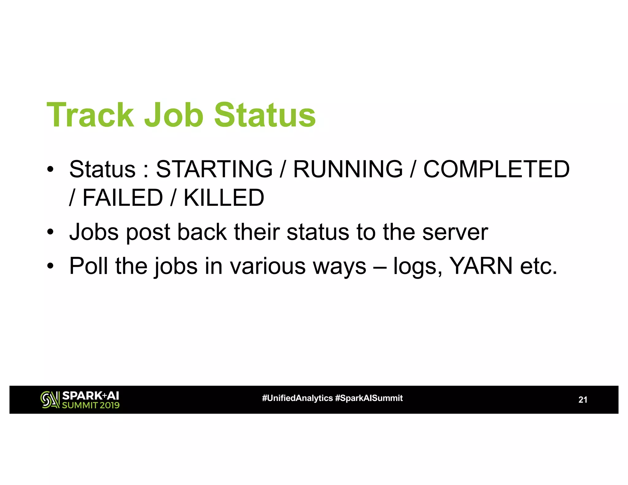 Track Job Status • Status : STARTING / RUNNING / COMPLETED / FAILED / KILLED • Jobs post back their status to the server • Poll the jobs in various ways – logs, YARN etc. 21#UnifiedAnalytics #SparkAISummit 