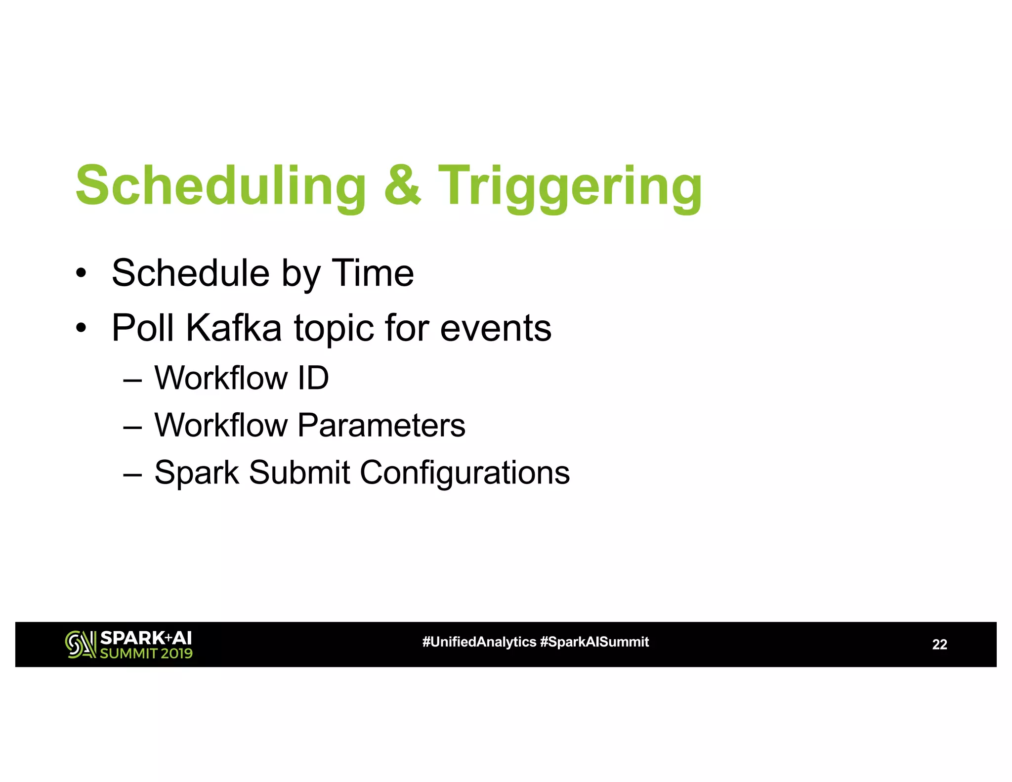 Scheduling & Triggering • Schedule by Time • Poll Kafka topic for events – Workflow ID – Workflow Parameters – Spark Submit Configurations 22#UnifiedAnalytics #SparkAISummit 