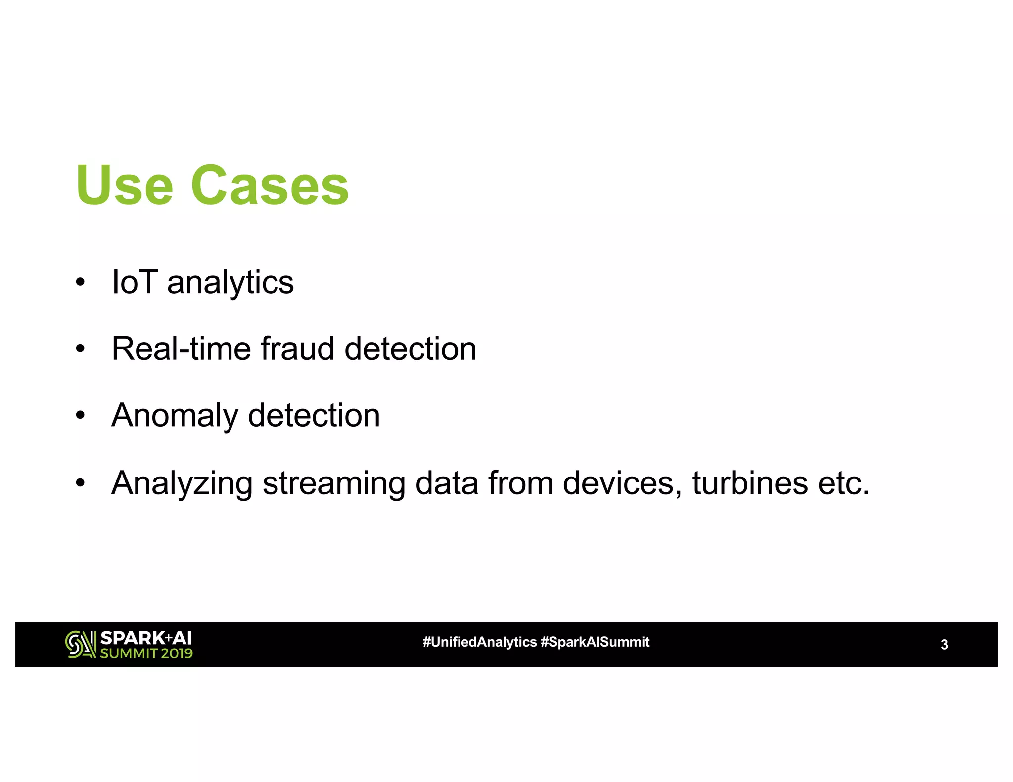 Use Cases • IoT analytics • Real-time fraud detection • Anomaly detection • Analyzing streaming data from devices, turbines etc. 3#UnifiedAnalytics #SparkAISummit 