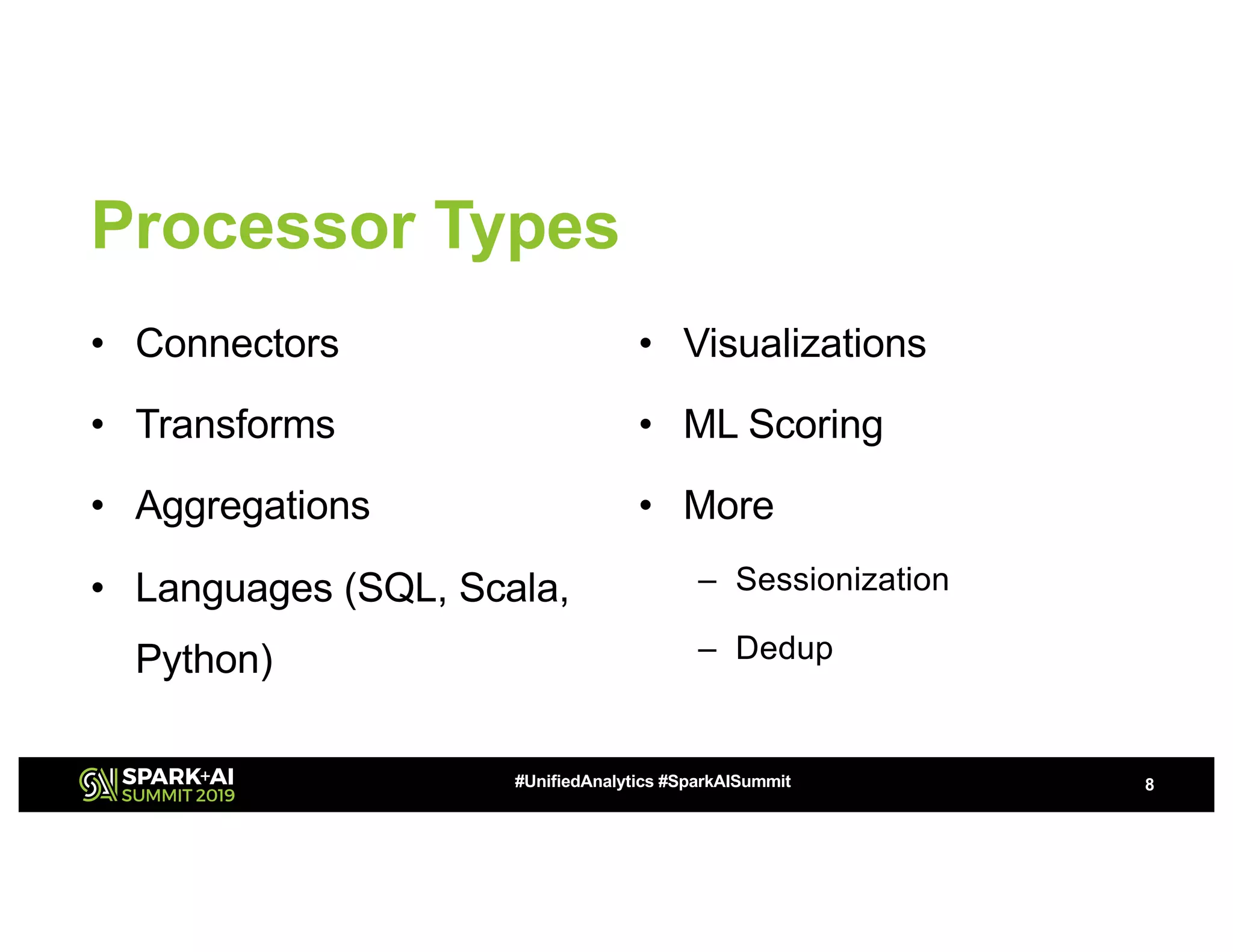 Processor Types • Connectors • Transforms • Aggregations • Languages (SQL, Scala, Python) • Visualizations • ML Scoring • More – Sessionization – Dedup 8#UnifiedAnalytics #SparkAISummit 