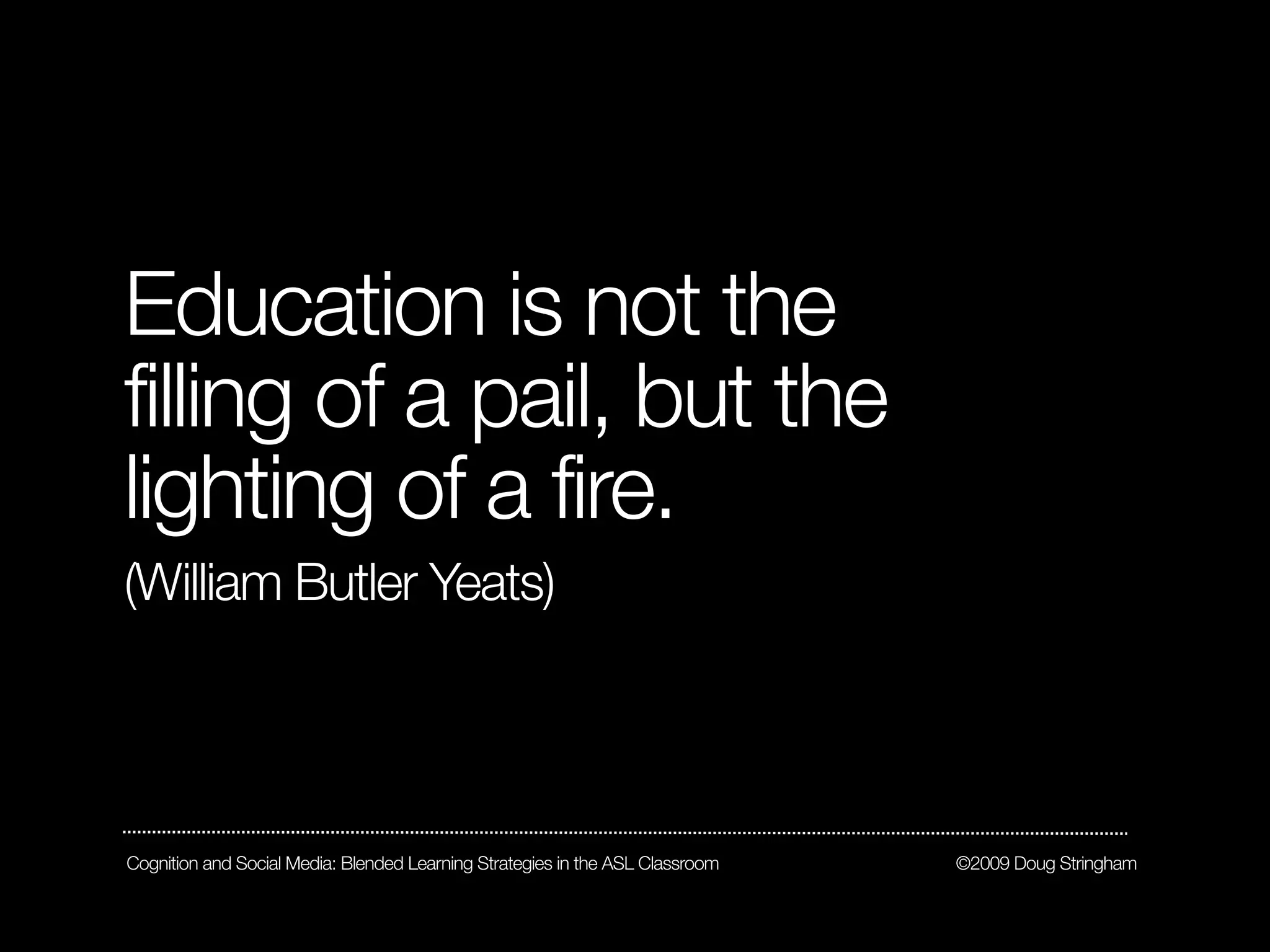 Education is not the
filling of a pail, but the
lighting of a fire.
(William Butler Yeats)




Cognition and Social Media: Blended Learning Strategies in the ASL Classroom   ©2009 Doug Stringham
 