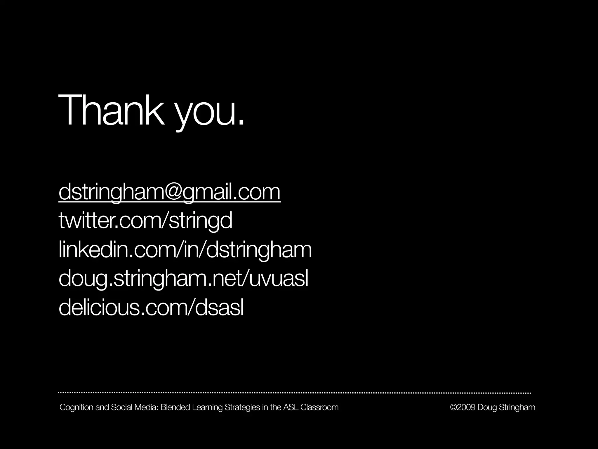 Thank you.
dstringham@gmail.com
twitter.com/stringd
linkedin.com/in/dstringham
doug.stringham.net/uvuasl
delicious.com/dsasl



Cognition and Social Media: Blended Learning Strategies in the ASL Classroom   ©2009 Doug Stringham
 