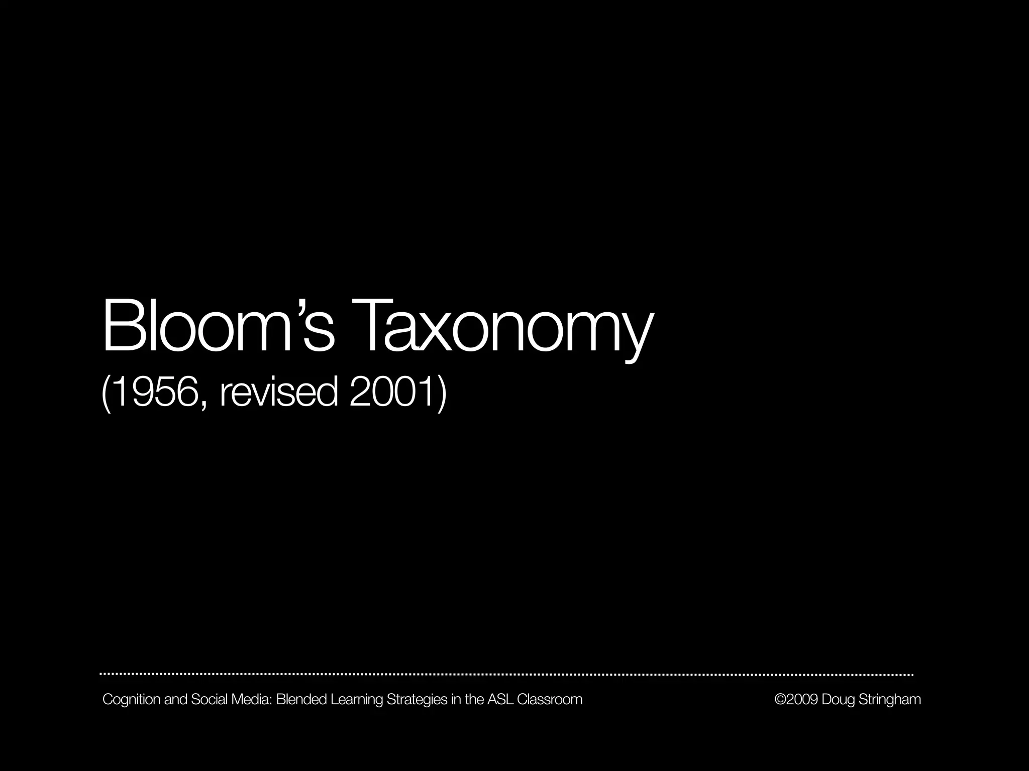 Bloom’s Taxonomy
(1956, revised 2001)




Cognition and Social Media: Blended Learning Strategies in the ASL Classroom   ©2009 Doug Stringham
 