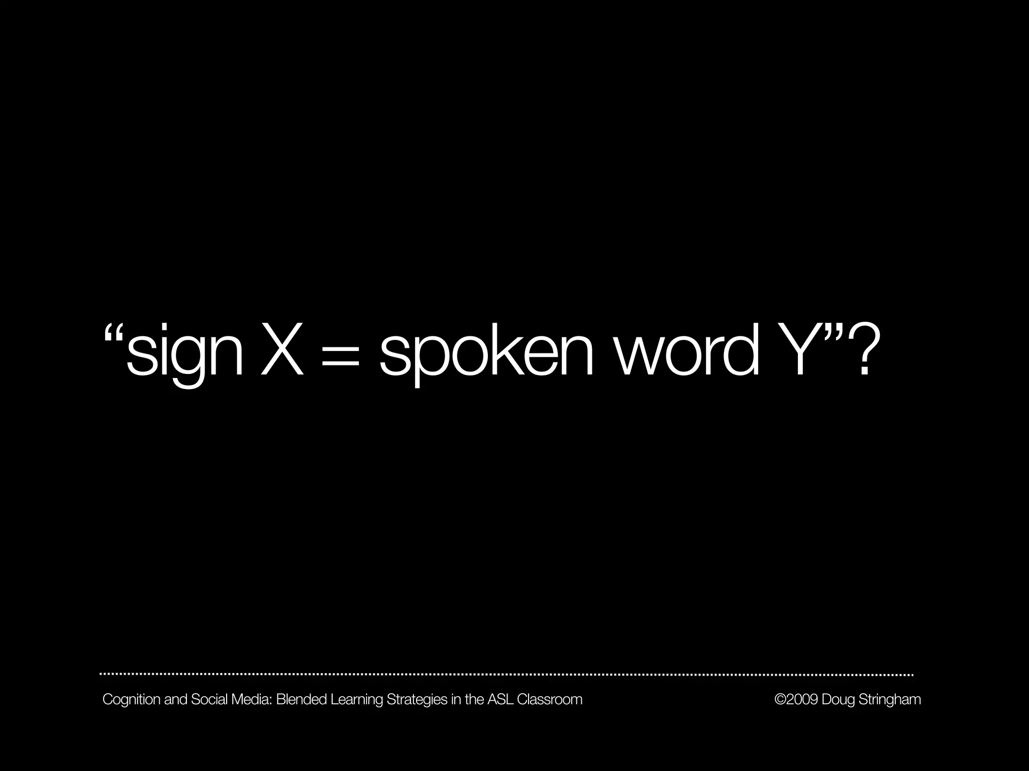 “sign X = spoken word Y”?



Cognition and Social Media: Blended Learning Strategies in the ASL Classroom   ©2009 Doug Stringham
 
