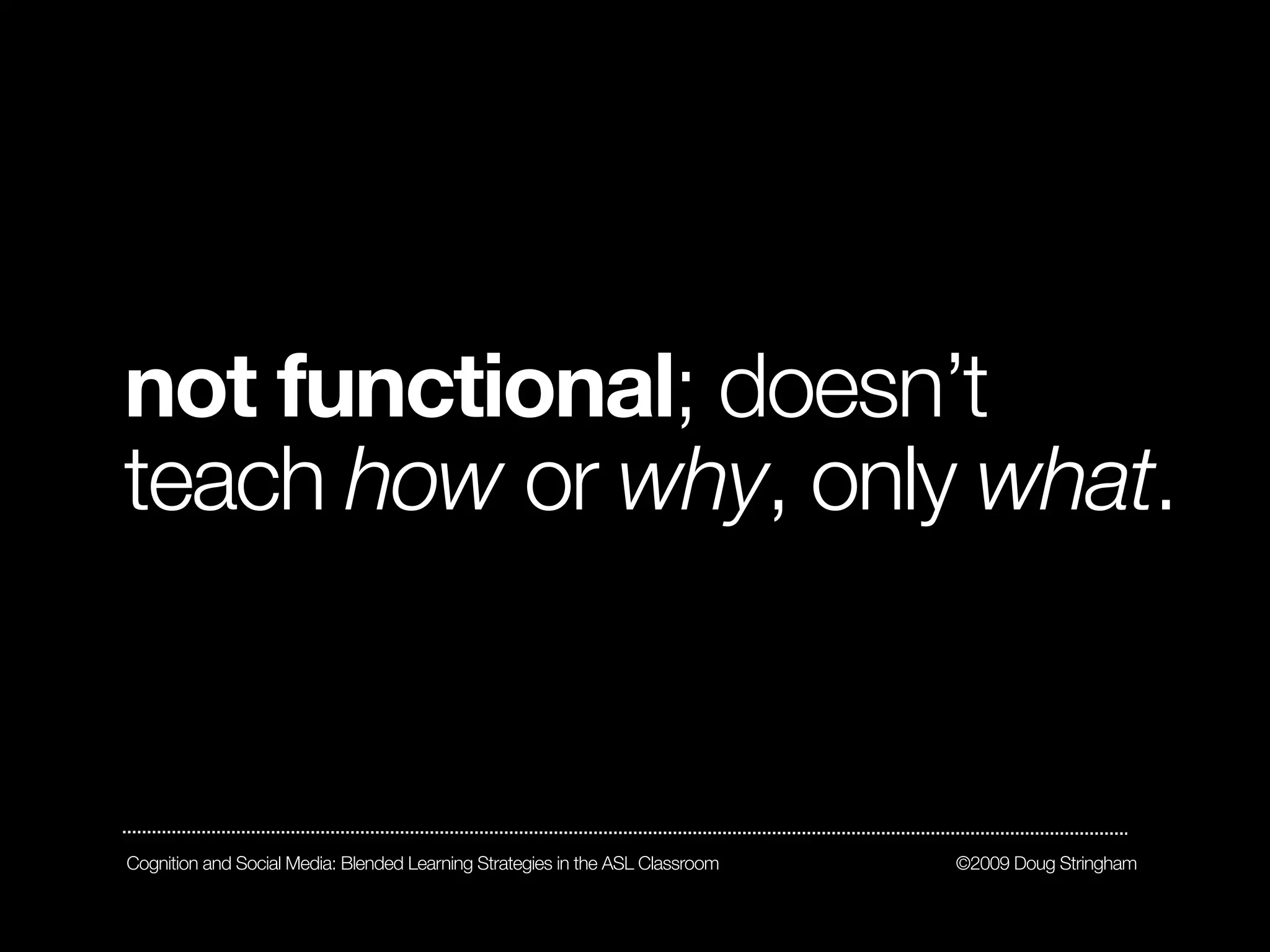 not functional; doesn’t
teach how or why, only what.



Cognition and Social Media: Blended Learning Strategies in the ASL Classroom   ©2009 Doug Stringham
 