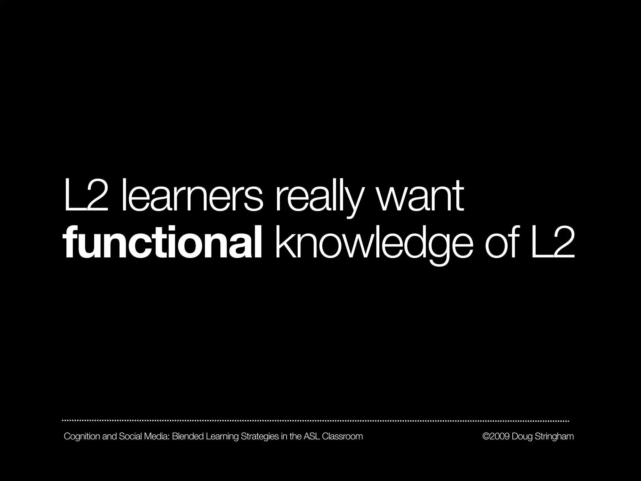 L2 learners really want
functional knowledge of L2



Cognition and Social Media: Blended Learning Strategies in the ASL Classroom   ©2009 Doug Stringham
 