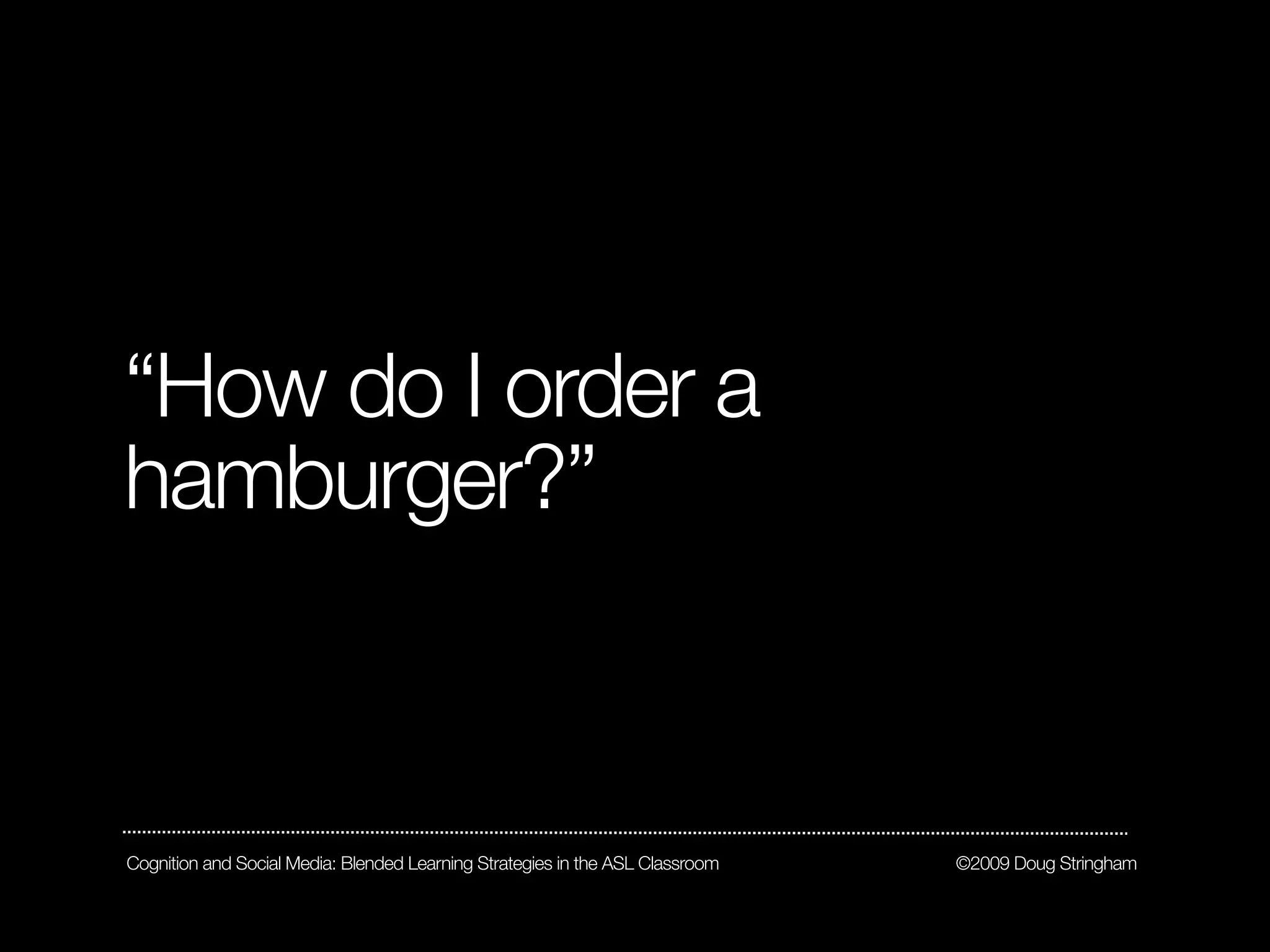 “How do I order a
hamburger?”



Cognition and Social Media: Blended Learning Strategies in the ASL Classroom   ©2009 Doug Stringham
 