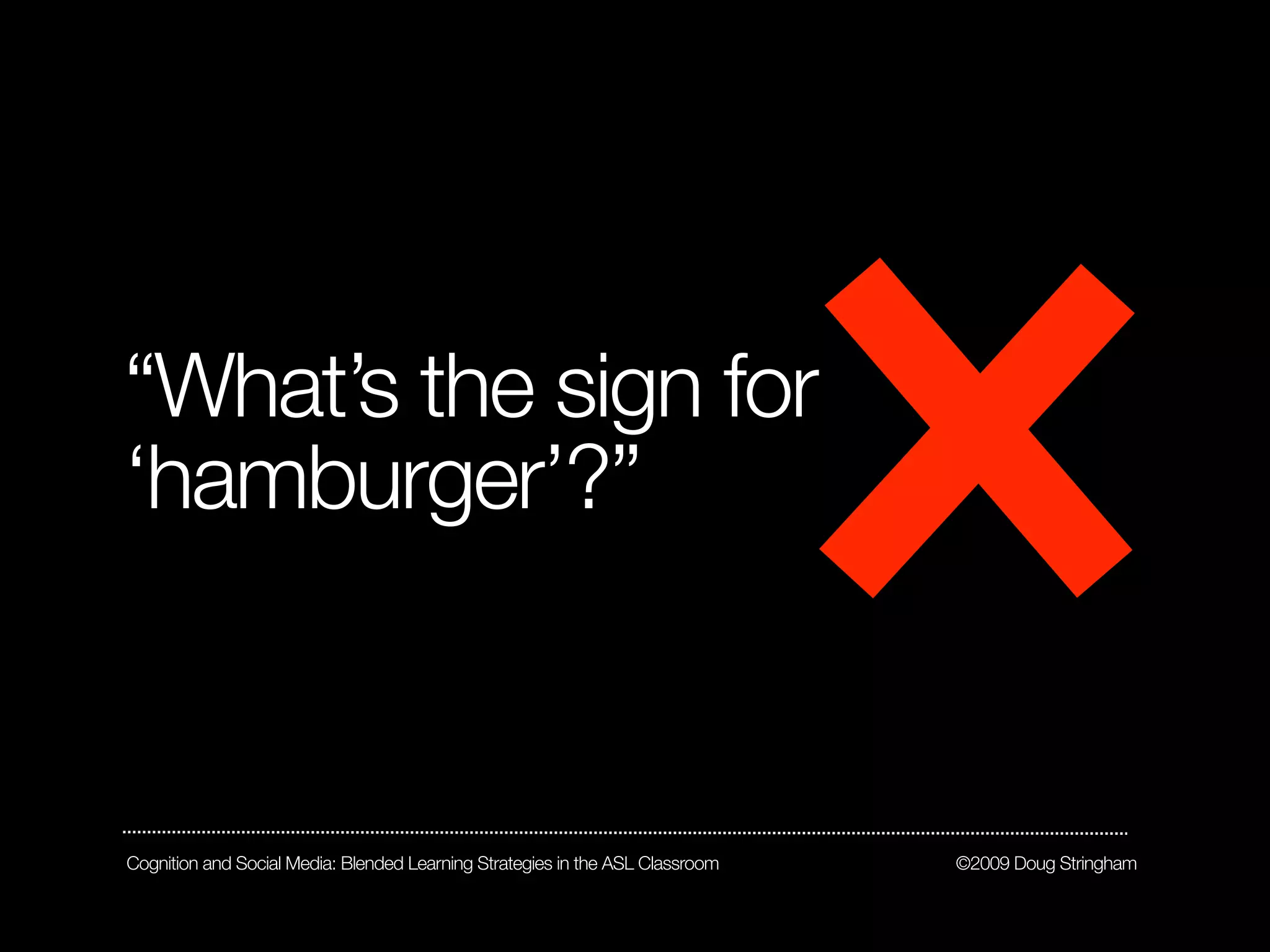 “What’s the sign for
‘hamburger’?”



Cognition and Social Media: Blended Learning Strategies in the ASL Classroom   ©2009 Doug Stringham
 