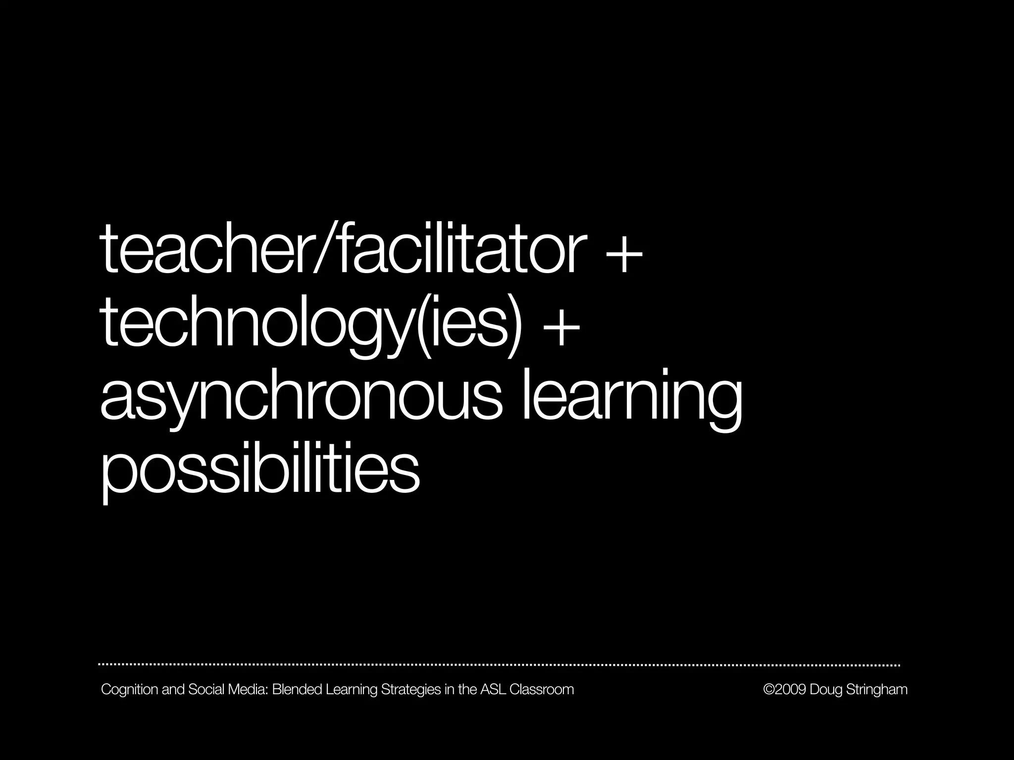 teacher/facilitator +
technology(ies) +
asynchronous learning
possibilities

Cognition and Social Media: Blended Learning Strategies in the ASL Classroom   ©2009 Doug Stringham
 
