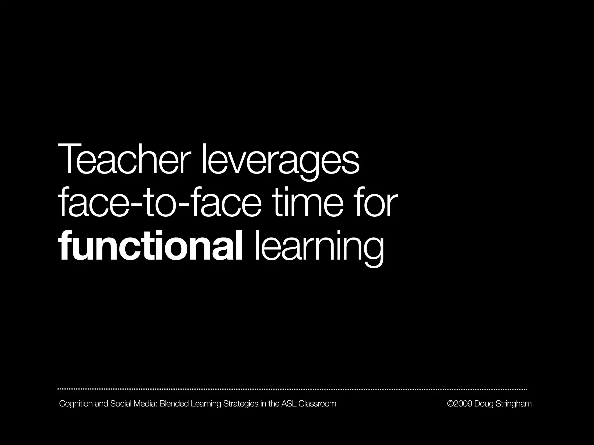 Teacher leverages
face-to-face time for
functional learning


Cognition and Social Media: Blended Learning Strategies in the ASL Classroom   ©2009 Doug Stringham
 