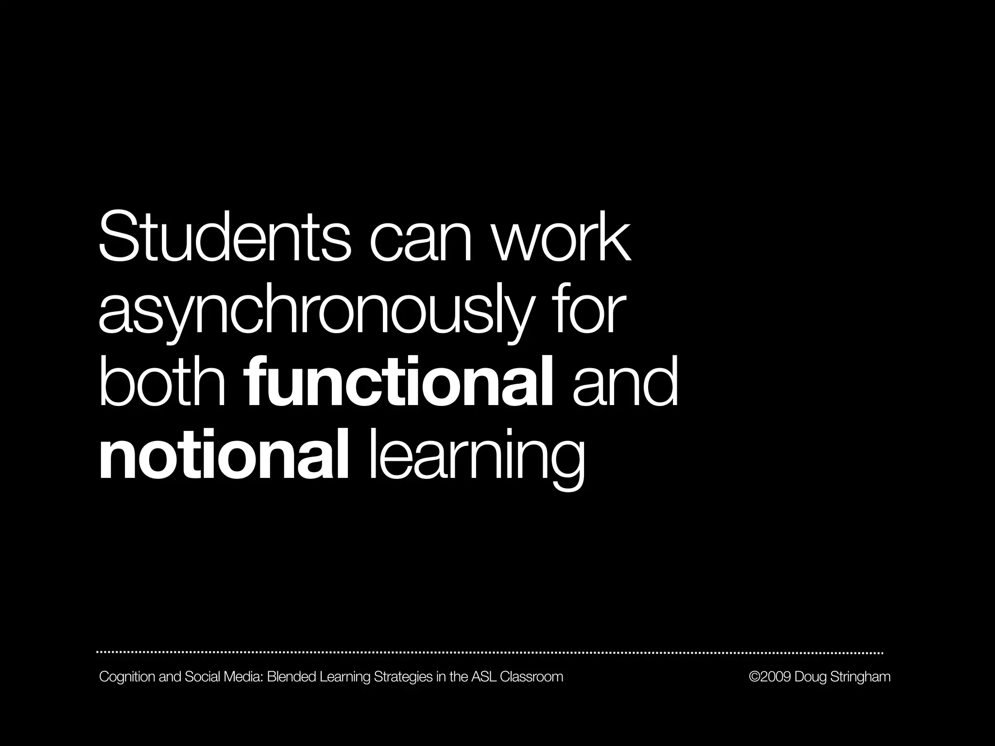 Students can work
asynchronously for
both functional and
notional learning

Cognition and Social Media: Blended Learning Strategies in the ASL Classroom   ©2009 Doug Stringham
 