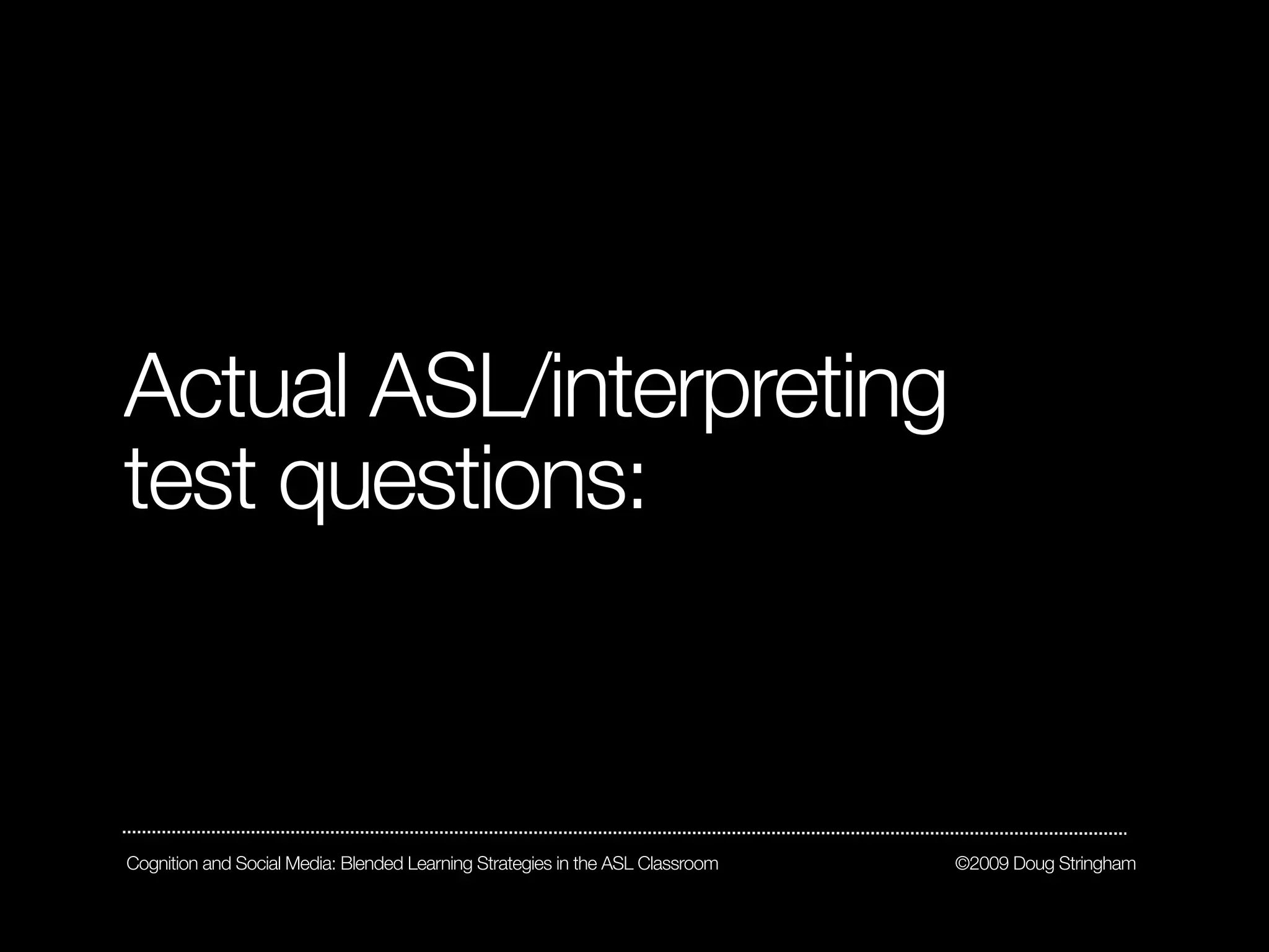Actual ASL/interpreting
test questions:



Cognition and Social Media: Blended Learning Strategies in the ASL Classroom   ©2009 Doug Stringham
 