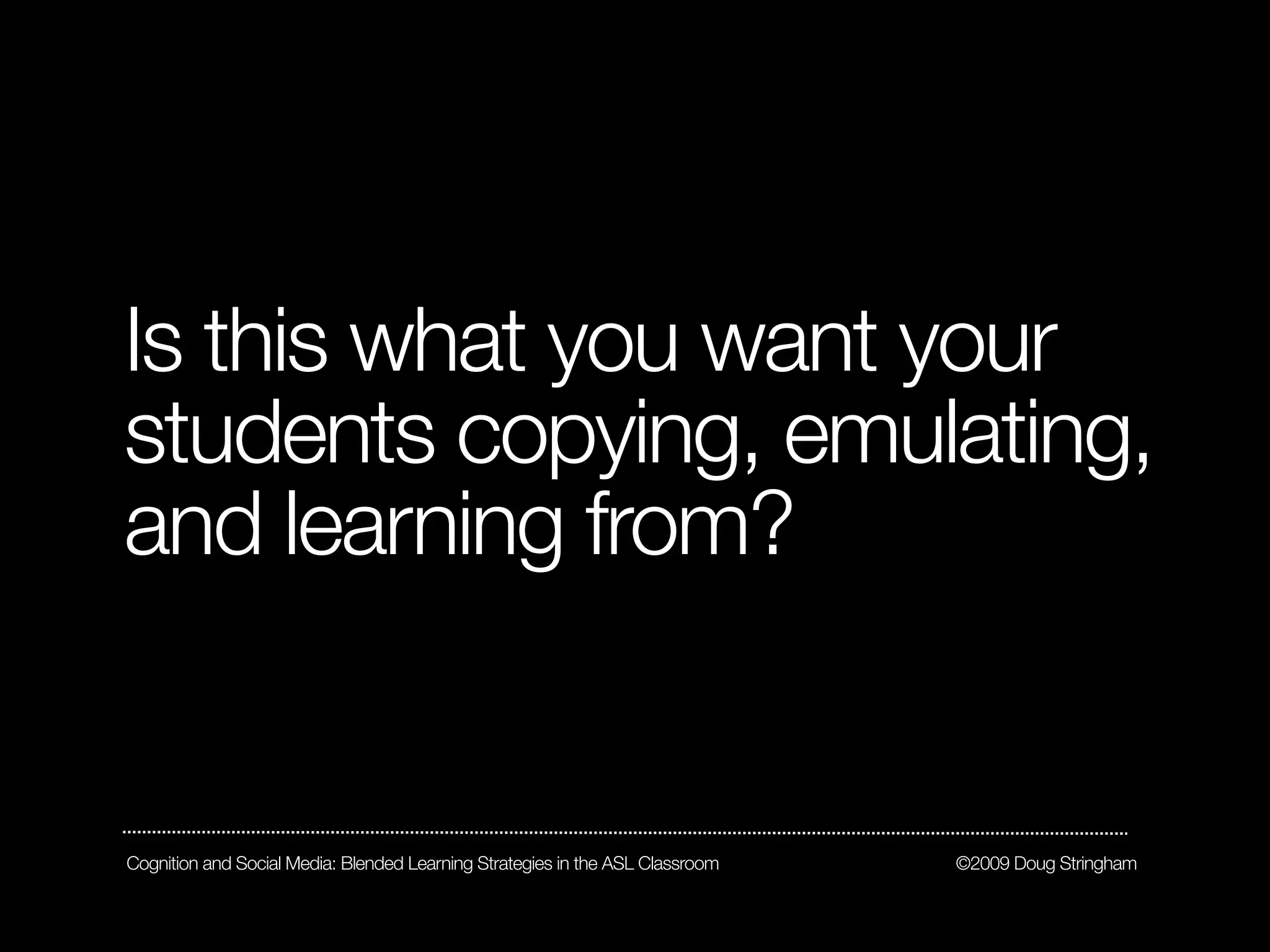 Is this what you want your
students copying, emulating,
and learning from?


Cognition and Social Media: Blended Learning Strategies in the ASL Classroom   ©2009 Doug Stringham
 