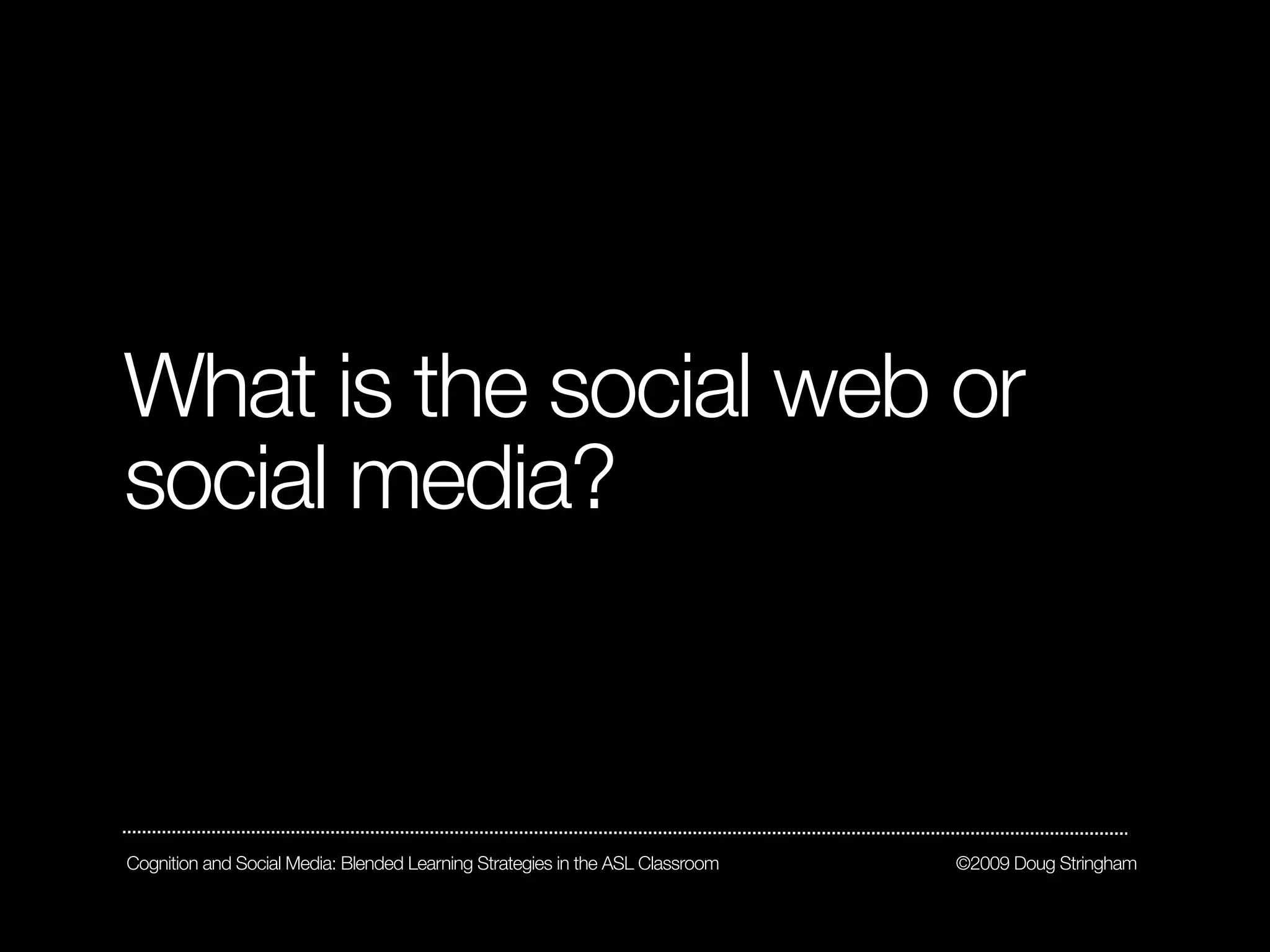 What is the social web or
social media?



Cognition and Social Media: Blended Learning Strategies in the ASL Classroom   ©2009 Doug Stringham
 