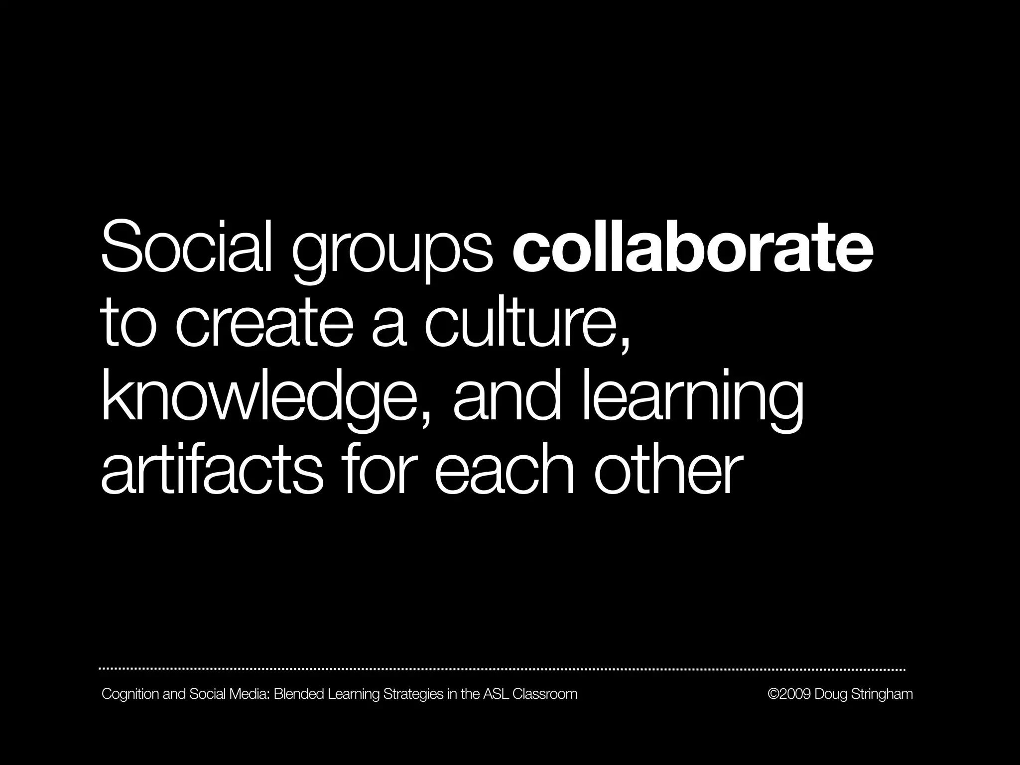 Social groups collaborate
to create a culture,
knowledge, and learning
artifacts for each other

Cognition and Social Media: Blended Learning Strategies in the ASL Classroom   ©2009 Doug Stringham
 