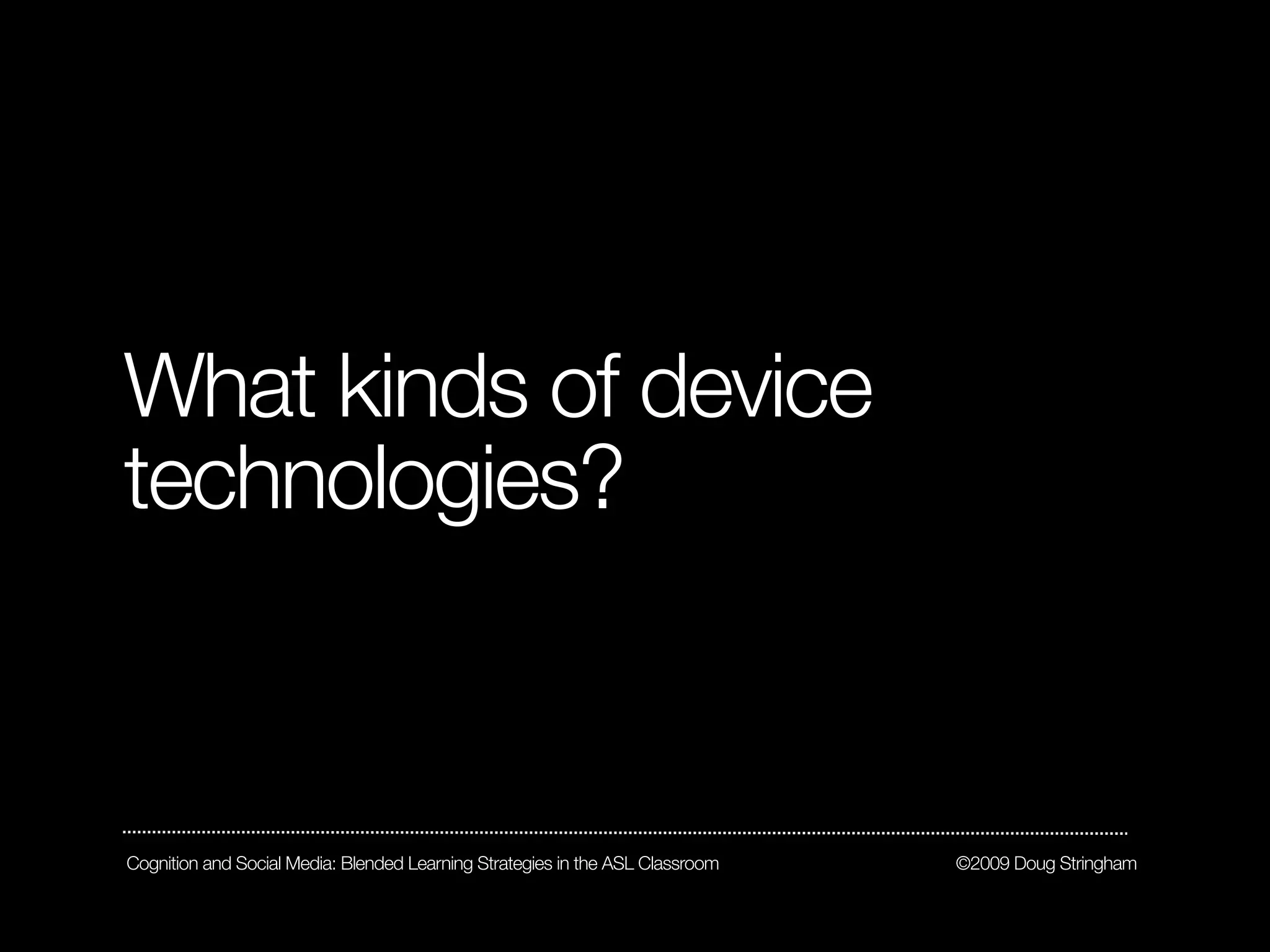 What kinds of device
technologies?



Cognition and Social Media: Blended Learning Strategies in the ASL Classroom   ©2009 Doug Stringham
 