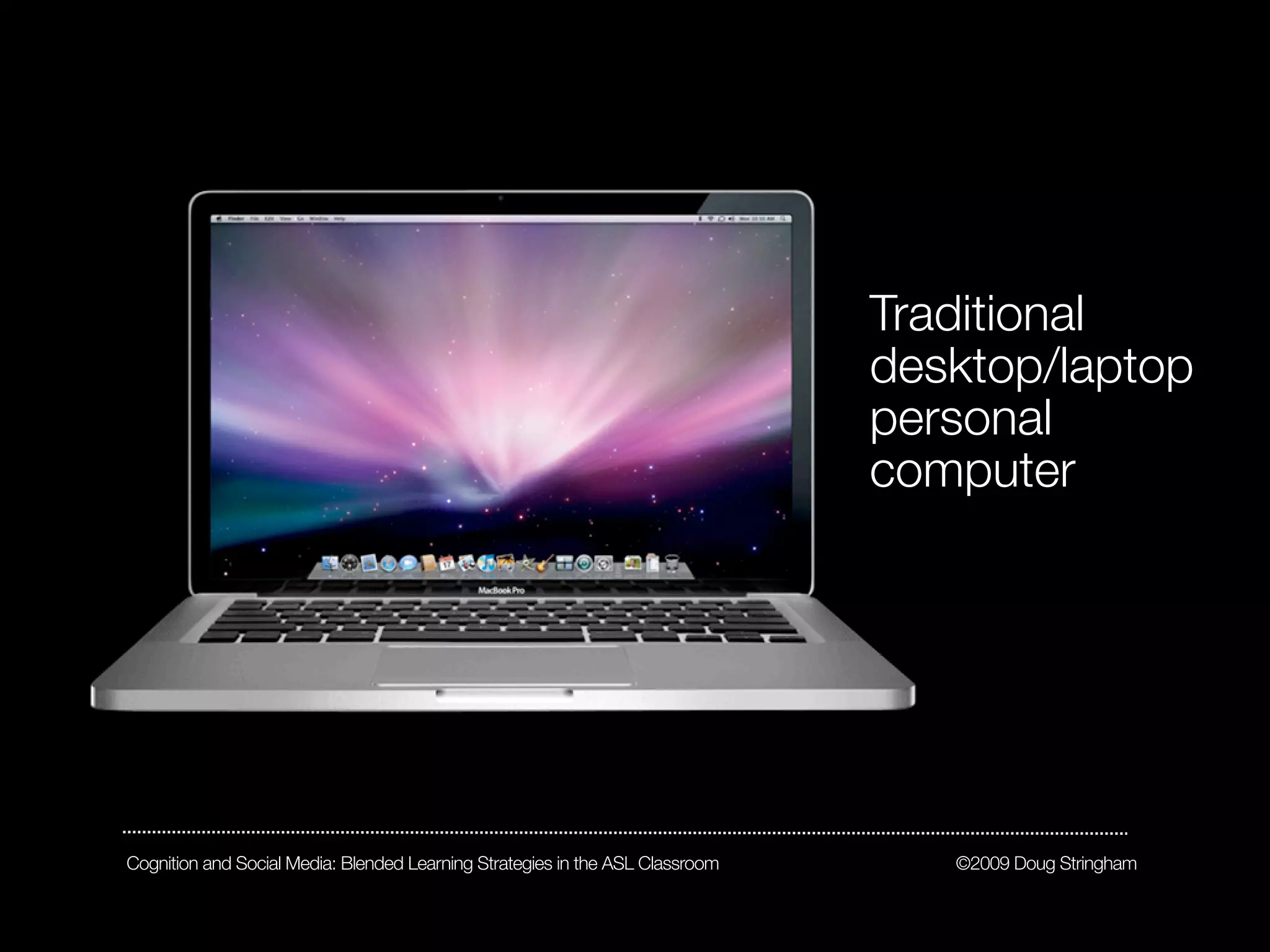Traditional
                                                                               desktop/laptop
                                                                               personal
                                                                               computer




Cognition and Social Media: Blended Learning Strategies in the ASL Classroom      ©2009 Doug Stringham
 