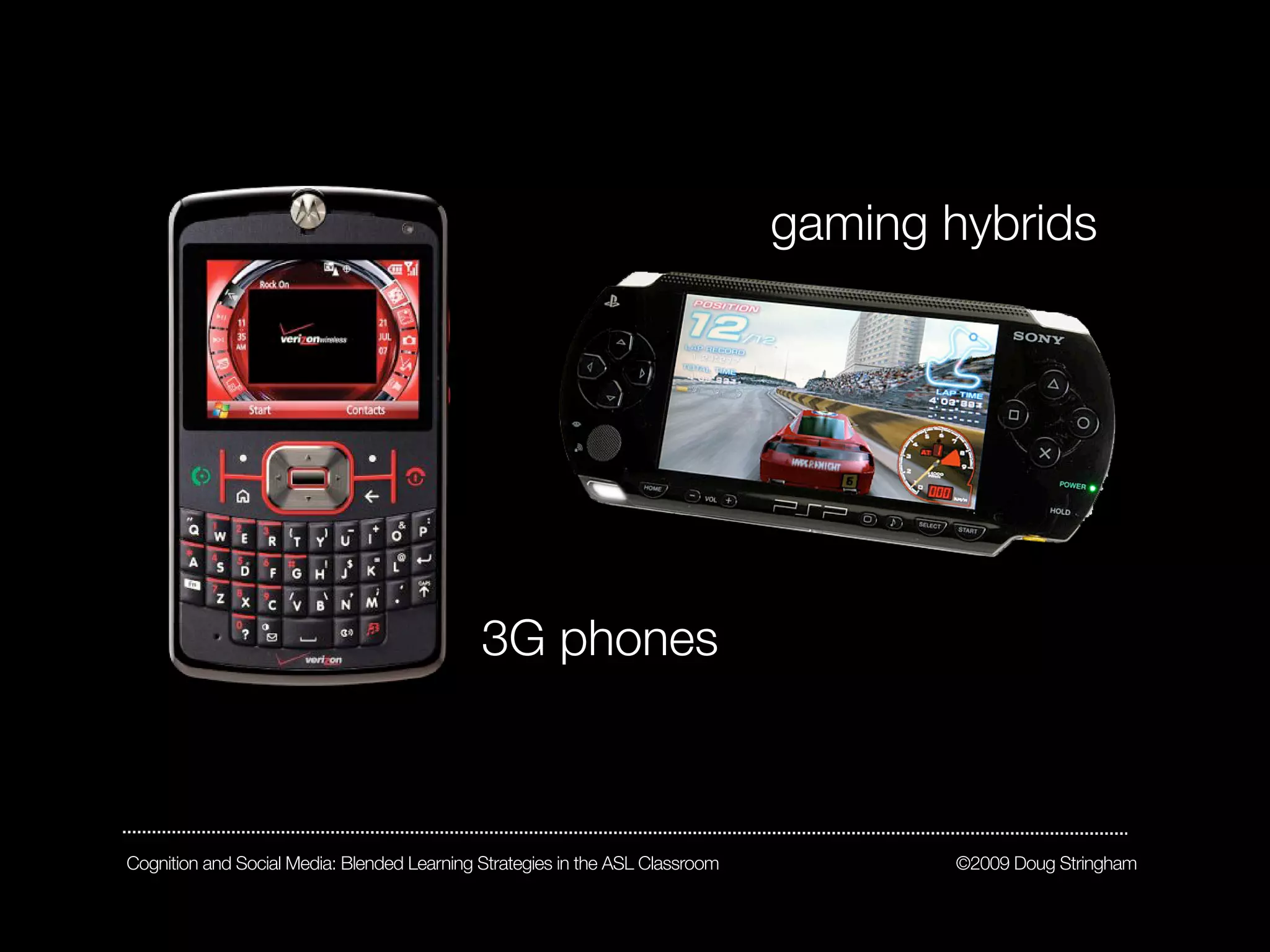 gaming hybrids




                                             3G phones



Cognition and Social Media: Blended Learning Strategies in the ASL Classroom          ©2009 Doug Stringham
 