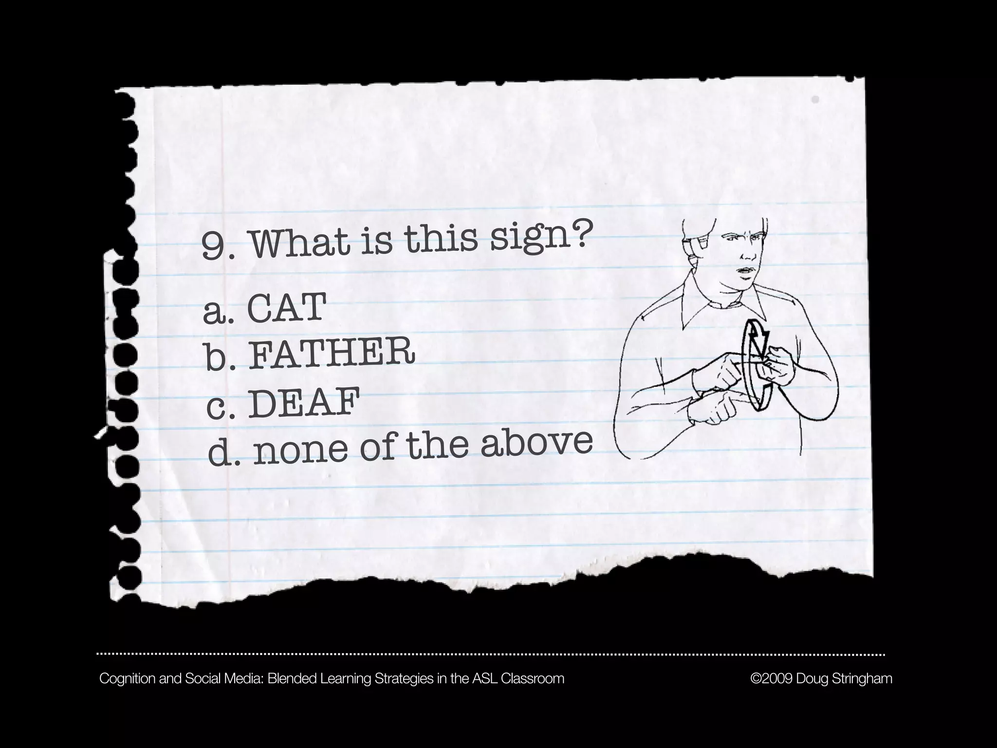9. What is this sign?
                a. CAT
                b. FATHER
                c. DEAF
                d. none of the above




Cognition and Social Media: Blended Learning Strategies in the ASL Classroom   ©2009 Doug Stringham
 
