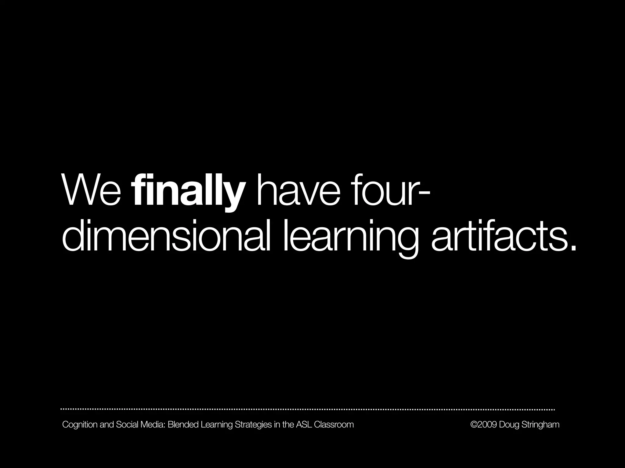 We finally have four-
dimensional learning artifacts.



Cognition and Social Media: Blended Learning Strategies in the ASL Classroom   ©2009 Doug Stringham
 